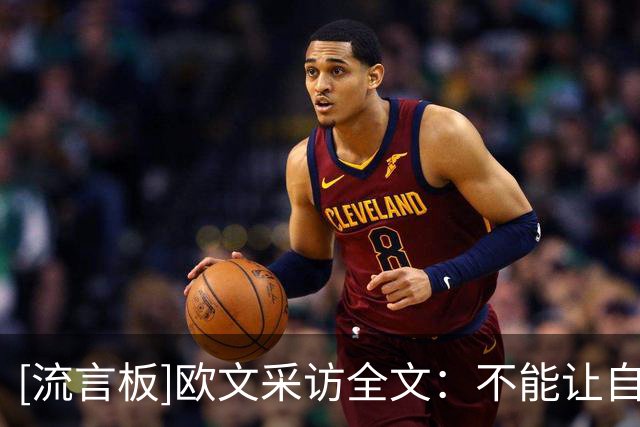 [流言板]欧文采访全文：不能让自己陷入犯规麻烦，防守端要做得更好